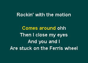 Rockin' with the motion

Comes around ohh

Then I close my eyes
And you and I
Are stuck on the Ferris wheel