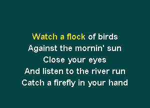 Watch a flock of birds
Against the mornin' sun

Close your eyes
And listen to the river run
Catch a firefly in your hand