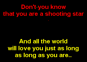 Don't-you know
that you are a shooting star

And all the world -
will love you just as long
as long as you are..