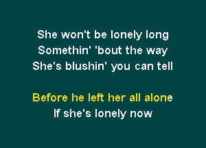 She won't be lonely long
Somethin' 'bout the way
She's blushin' you can tell

Before he left her all alone
If she's lonely now