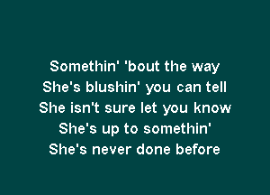 Somethin' 'bout the way
She's blushin' you can tell

She isn't sure let you know
She's up to somethin'
She's never done before