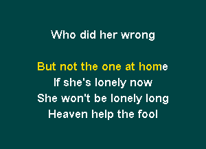 Who did her wrong

But not the one at home

If she's lonely now
She won't be lonely long
Heaven help the fool