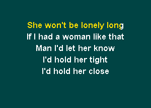 She won't be lonely long
Ifl had a woman like that
Man I'd let her know

I'd hold her tight
I'd hold her close