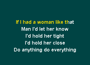 lfl had a woman like that
Man I'd let her know

I'd hold her tight
I'd hold her close
Do anything do everything