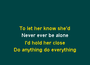 To let her know she'd

Never ever be alone

I'd hold her close
Do anything do everything