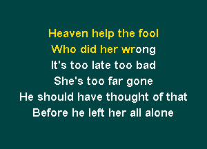 Heaven help the fool
Who did her wrong
It's too late too bad

She's too far gone
He should have thought of that
Before he left her all alone