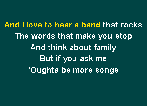 And I love to hear a band that rocks
The words that make you stop
And think about family

But if you ask me
'Oughta be more songs