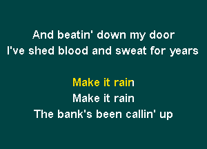 And beatin' down my door
I've shed blood and sweat for years

Make it rain
Make it rain
The bank's been callin' up