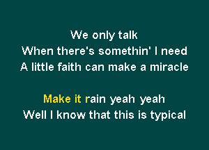 We only talk
When there's somethin' I need
A little faith can make a miracle

Make it rain yeah yeah
Well I know that this is typical