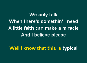 We only talk
When there's somethin' I need
A little faith can make a miracle

And I believe please

Well I know that this is typical