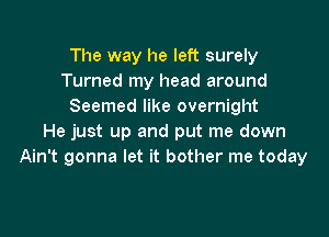 The way he left surely
Turned my head around
Seemed like overnight

He just up and put me down
Ain't gonna let it bother me today