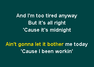 And I'm too tired anyway
But it's all right
'Cause it's midnight

Ain't gonna let it bother me today
'Cause I been workin'