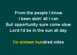 From the people I know
I been doin' all I can
But opportunity sure come slow

Lord I'd be in the sun all day

I'm sixteen hundred miles