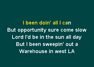 I been doin' all I can
But opportunity sure come slow

Lord I'd be in the sun all day
But I been sweepin' out a
Warehouse in west LA