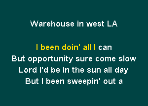 Warehouse in west LA

I been doin' all I can

But opportunity sure come slow
Lord I'd be in the sun all day
But I been sweepin' out a