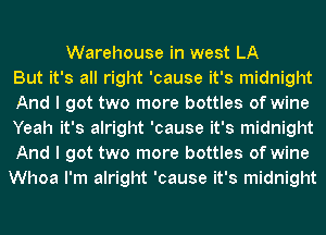 Warehouse in west LA
But it's all right 'cause it's midnight
And I got two more bottles of wine
Yeah it's alright 'cause it's midnight
And I got two more bottles of wine
Whoa I'm alright 'cause it's midnight