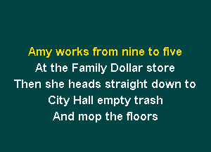 Amy works from nine to five
At the Family Dollar store

Then she heads straight down to
City Hall empty trash
And mop the floors