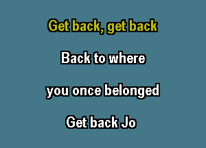 Get back, get back

Back to where

you once belonged

Get back Jo