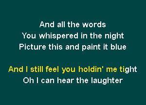 And all the words
You whispered in the night
Picture this and paint it blue

And I still feel you holdin' me tight
Oh I can hear the laughter
