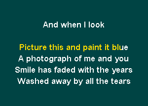 And when I look

Picture this and paint it blue

A photograph of me and you
Smile has faded with the years
Washed away by all the tears