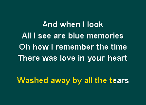 And when I look
All I see are blue memories
Oh how I remember the time
There was love in your heart

Washed away by all the tears