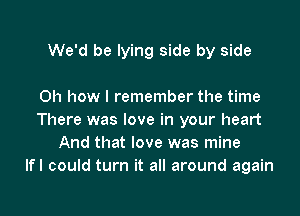 We'd be lying side by side

Oh how I remember the time
There was love in your heart
And that love was mine
lfl could turn it all around again