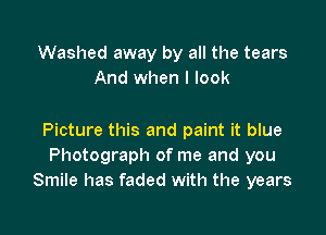 Washed away by all the tears
And when I look

Picture this and paint it blue
Photograph of me and you
Smile has faded with the years