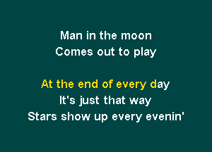 Man in the moon
Comes out to play

At the end of every day
It's just that way
Stars show up every evenin'