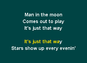 Man in the moon
Comes out to play
It's just that way

It's just that way
Stars show up every evenin'