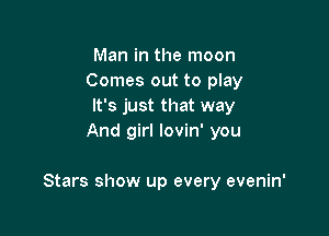Man in the moon
Comes out to play
It's just that way
And girl lovin' you

Stars show up every evenin'