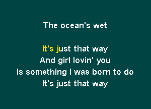 The ocean's wet

It's just that way

And girl lovin' you
Is something I was born to do
It's just that way