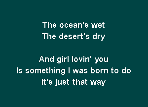 The ocean's wet
The desert's dry

And girl lovin' you
Is something I was born to do
It's just that way