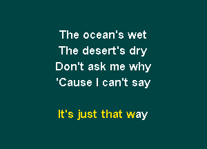 The ocean's wet
The desert's dry
Don't ask me why

'Cause I can't say

It's just that way