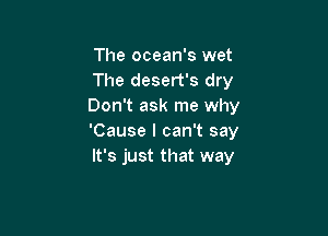 The ocean's wet
The desert's dry
Don't ask me why

'Cause I can't say
It's just that way