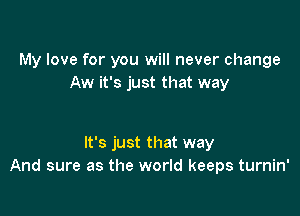 My love for you will never change
Aw it's just that way

It's just that way
And sure as the world keeps turnin'