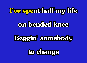 I've spent half my life

on bended knee

Beggin' somebody

to change