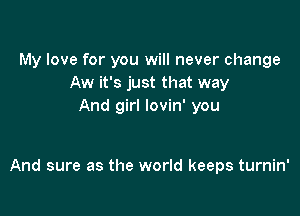 My love for you will never change
Aw it's just that way
And girl lovin' you

And sure as the world keeps turnin'