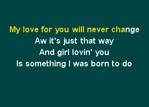 My love for you will never change
Aw it's just that way
And girl lovin' you

Is something I was born to do