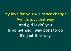 My love for you will never change
Aw it's just that way
And girl lovin' you

Is something I was born to do
It's just that way