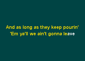 And as long as they keep pourin'

'Em ya'll we ain't gonna leave