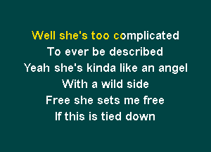 Well she's too complicated
To ever be described
Yeah she's kinda like an angel

With a wild side
Free she sets me free
If this is tied down