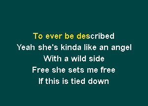 To ever be described
Yeah she's kinda like an angel

With a wild side
Free she sets me free
If this is tied down