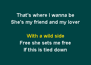 That's where I wanna be
She's my friend and my lover

With a wild side
Free she sets me free
If this is tied down