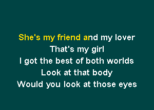 She's my friend and my lover
That's my girl

I got the best of both worlds
Look at that body
Would you look at those eyes