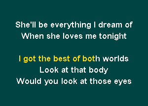 She'll be everything I dream of
When she loves me tonight

I got the best of both worlds
Look at that body
Would you look at those eyes