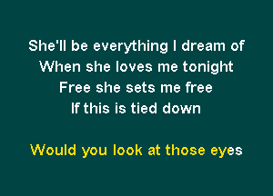 She'll be everything I dream of
When she loves me tonight
Free she sets me free
If this is tied down

Would you look at those eyes