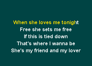 When she loves me tonight
Free she sets me free

If this is tied down
That's where I wanna be
She's my friend and my lover