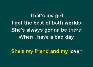 That's my girl
I got the best of both worlds
She's always gonna be there
When I have a bad day

She's my friend and my lover