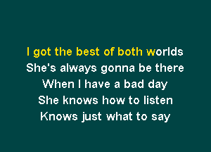 I got the best of both worlds
She's always gonna be there

When I have a bad day
She knows how to listen
Knows just what to say