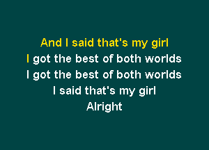 And I said that's my girl
I got the best of both worlds

I got the best of both worlds
I said that's my girl
Alright